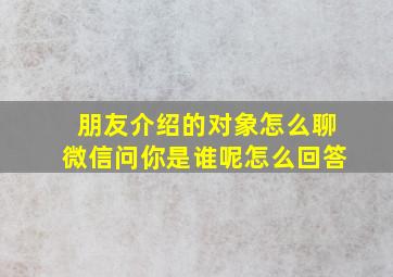 朋友介绍的对象怎么聊微信问你是谁呢怎么回答