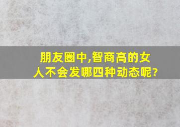 朋友圈中,智商高的女人不会发哪四种动态呢?