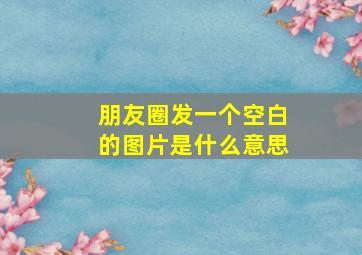 朋友圈发一个空白的图片是什么意思