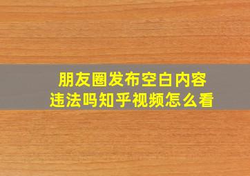 朋友圈发布空白内容违法吗知乎视频怎么看