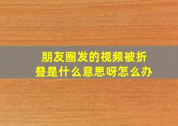 朋友圈发的视频被折叠是什么意思呀怎么办