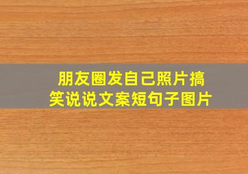 朋友圈发自己照片搞笑说说文案短句子图片