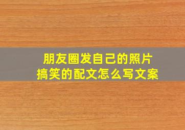 朋友圈发自己的照片搞笑的配文怎么写文案