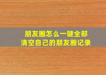 朋友圈怎么一键全部清空自己的朋友圈记录