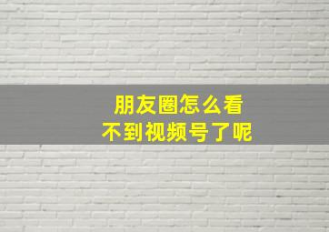 朋友圈怎么看不到视频号了呢