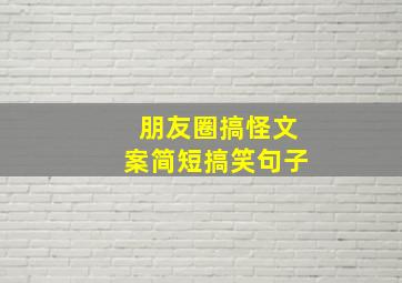 朋友圈搞怪文案简短搞笑句子