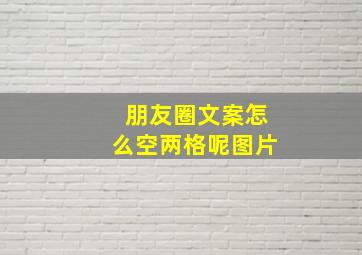 朋友圈文案怎么空两格呢图片