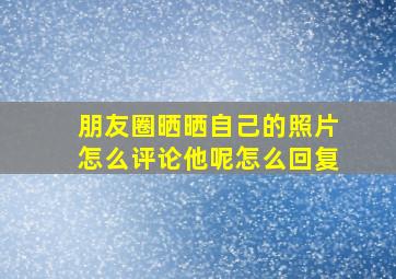 朋友圈晒晒自己的照片怎么评论他呢怎么回复