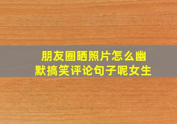 朋友圈晒照片怎么幽默搞笑评论句子呢女生