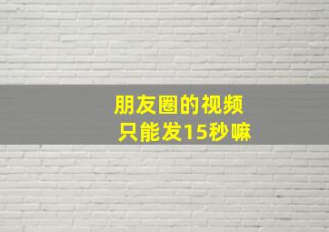 朋友圈的视频只能发15秒嘛