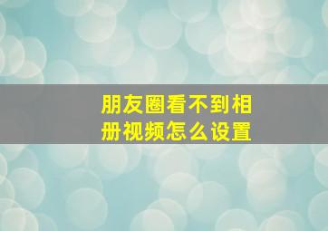 朋友圈看不到相册视频怎么设置