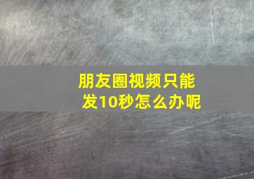 朋友圈视频只能发10秒怎么办呢