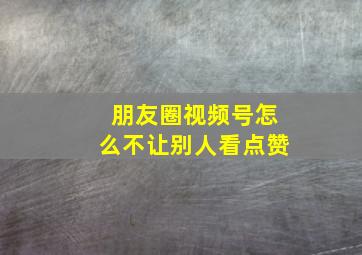 朋友圈视频号怎么不让别人看点赞