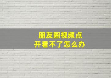 朋友圈视频点开看不了怎么办