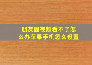 朋友圈视频看不了怎么办苹果手机怎么设置