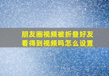 朋友圈视频被折叠好友看得到视频吗怎么设置