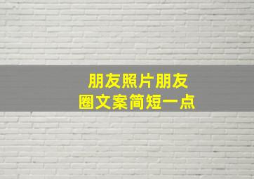 朋友照片朋友圈文案简短一点