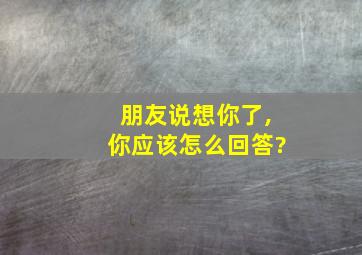 朋友说想你了,你应该怎么回答?