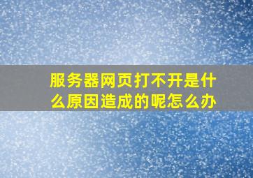 服务器网页打不开是什么原因造成的呢怎么办