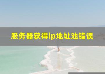 服务器获得ip地址池错误