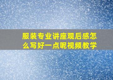 服装专业讲座观后感怎么写好一点呢视频教学