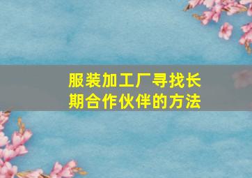 服装加工厂寻找长期合作伙伴的方法