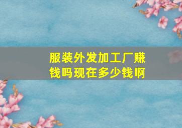 服装外发加工厂赚钱吗现在多少钱啊