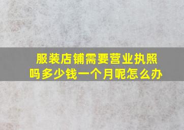 服装店铺需要营业执照吗多少钱一个月呢怎么办