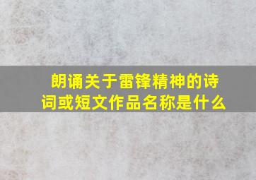 朗诵关于雷锋精神的诗词或短文作品名称是什么