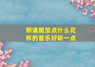 朗诵能加点什么花样的音乐好听一点