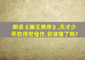 朗读《滕王阁序》,天才少年的传世佳作,你读懂了吗?