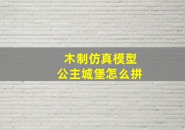 木制仿真模型公主城堡怎么拼