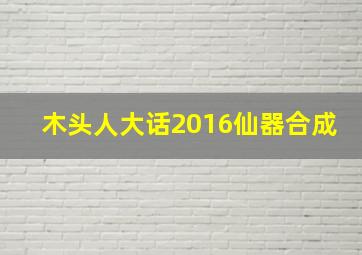 木头人大话2016仙器合成