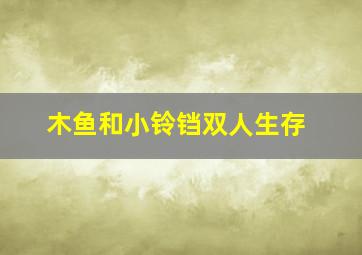 木鱼和小铃铛双人生存