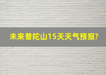 未来普陀山15天天气预报?