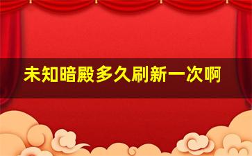 未知暗殿多久刷新一次啊