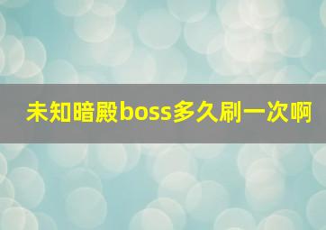 未知暗殿boss多久刷一次啊