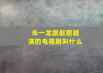 朱一龙跟赵丽颖演的电视剧叫什么