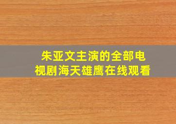 朱亚文主演的全部电视剧海天雄鹰在线观看