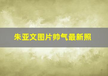 朱亚文图片帅气最新照