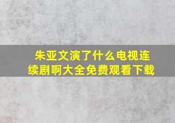 朱亚文演了什么电视连续剧啊大全免费观看下载