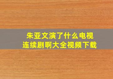 朱亚文演了什么电视连续剧啊大全视频下载