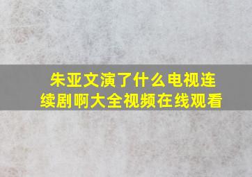 朱亚文演了什么电视连续剧啊大全视频在线观看