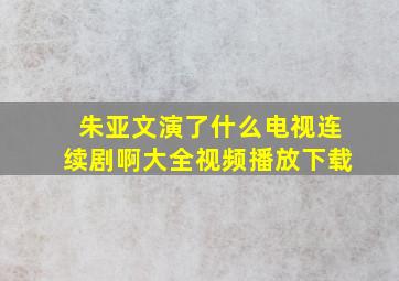 朱亚文演了什么电视连续剧啊大全视频播放下载