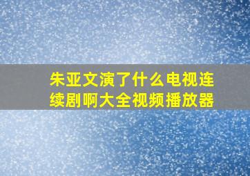 朱亚文演了什么电视连续剧啊大全视频播放器