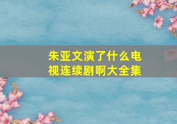 朱亚文演了什么电视连续剧啊大全集