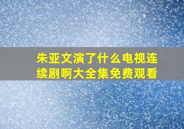 朱亚文演了什么电视连续剧啊大全集免费观看