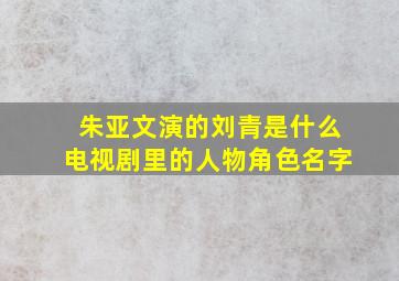 朱亚文演的刘青是什么电视剧里的人物角色名字