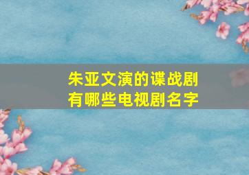 朱亚文演的谍战剧有哪些电视剧名字