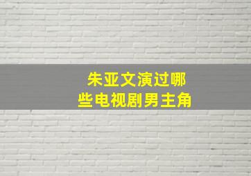 朱亚文演过哪些电视剧男主角